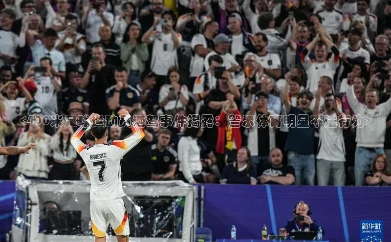 欧陆平台网站京东<400米足球运动员酒驾事件揭露：警示体育明星不法行为>