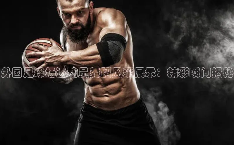 欧陆娱乐平台登陆地址百度安全社区外国足球场运动员舞蹈风采展示：精彩瞬间揭秘