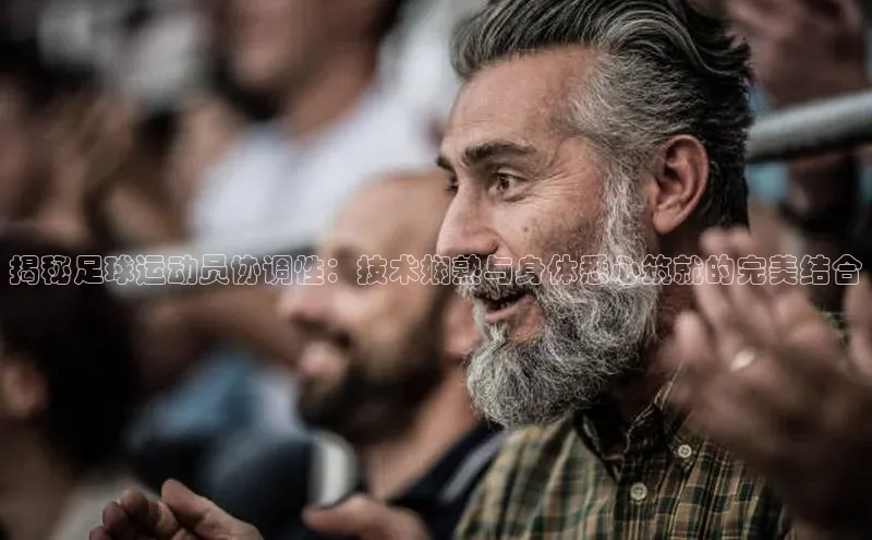 欧陆app登录百度营销中心揭秘足球运动员协调性：技术娴熟与身体悉心筑就的完美结合