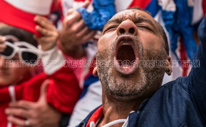 欧陆登录入口百度大脑最新关于36名足球运动员涉案案件的全面报道及最新进展