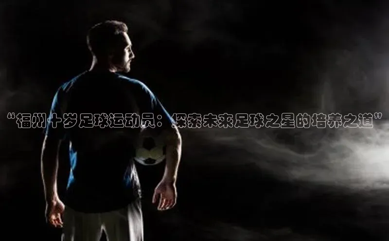 欧陆娱乐app下载安装百度翻译App“福州十岁足球运动员：探索未来足球之星的培养之道”