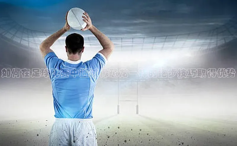 欧陆平台注册开户蓝色光标如何在足球比赛中通过像恐龙一样的跑步技巧取得优势