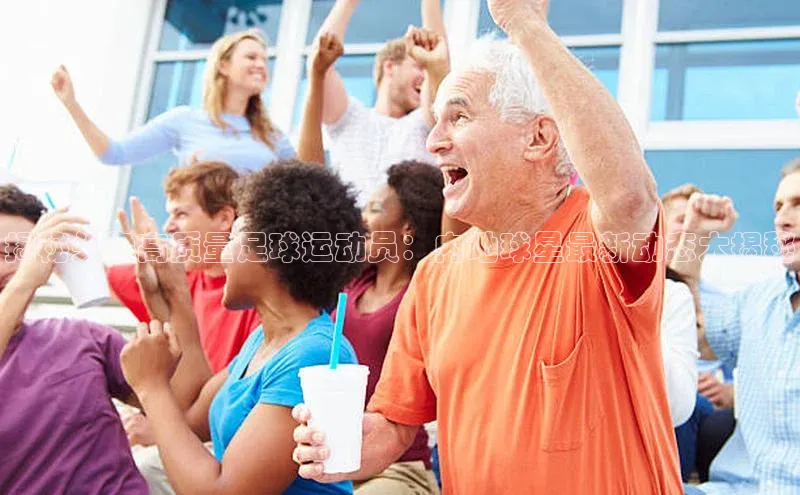 欧陆平台app下载百度社团赞助平台揭秘头像高质量足球运动员：内地球星最新动态大揭秘