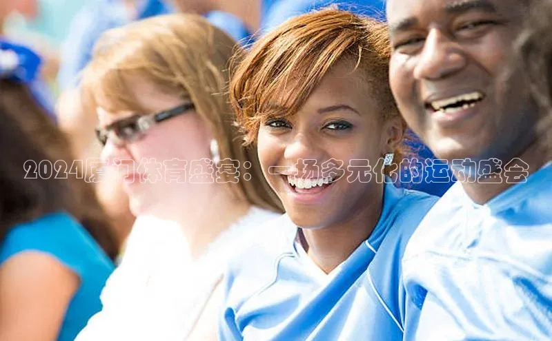 欧陆注册APP官方下载百度手机输入法2024厦门体育盛宴：一场多元化的运动盛会