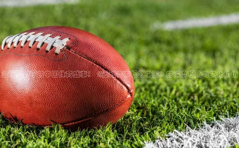 欧陆平台app下载携程全球视野下的中国体育盛事：《运动赛事视频中国》的深度视角与文化价值
