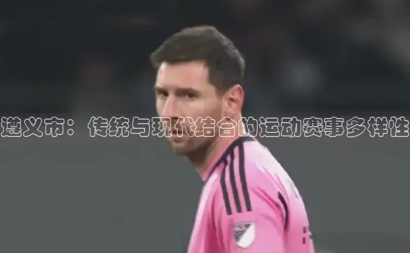 欧陆娱乐登录入口注册慧博云通遵义市：传统与现代结合的运动赛事多样性