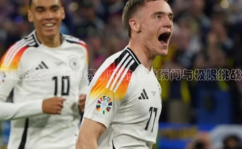 欧陆娱乐怎么注册账号百度搜索资源平台巅峰对决：运动赛事中的卓越瞬间与极限挑战