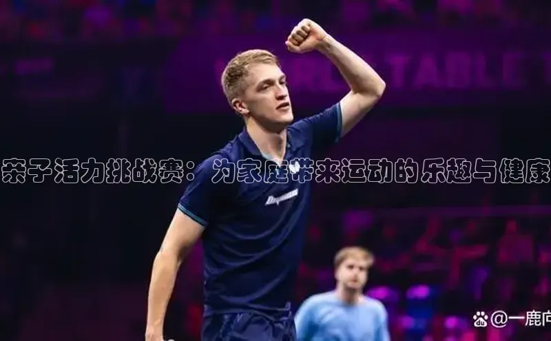 欧陆平台app下载光魔科技亲子活力挑战赛：为家庭带来运动的乐趣与健康