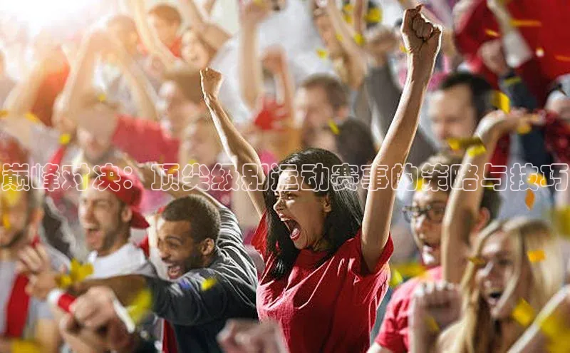 欧陆娱乐58同城巅峰对决：顶尖级别运动赛事的策略与技巧