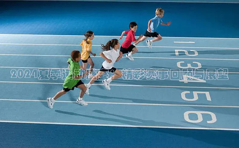2024夏季运动盛宴：精彩赛事回顾与展望