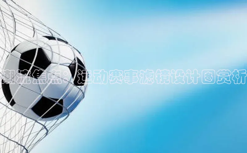 潮流焦点：运动赛事滤镜设计图赏析
