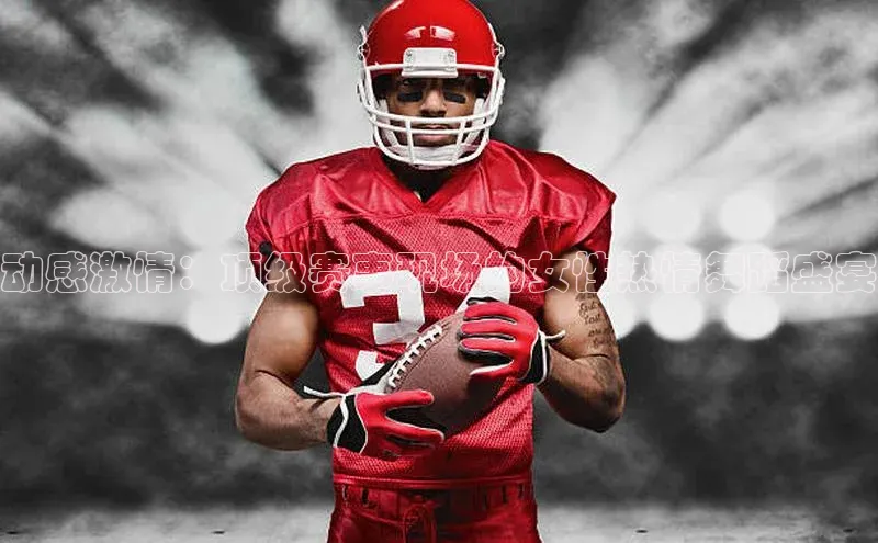 动感激情：顶级赛事现场的女性热情舞蹈盛宴