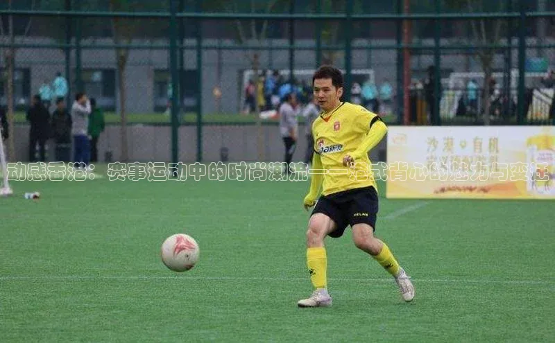 动感香港：赛事运动中的时尚潮流——港式背心的魅力与变迁