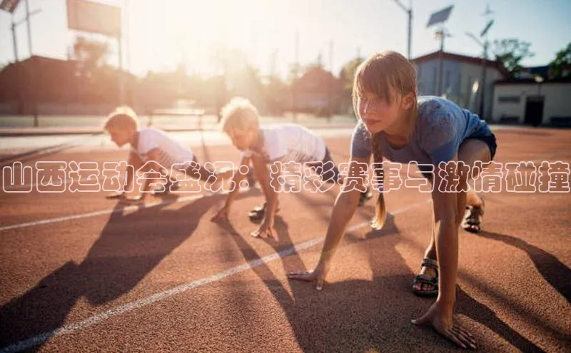 山西运动会盛况：精彩赛事与激情碰撞