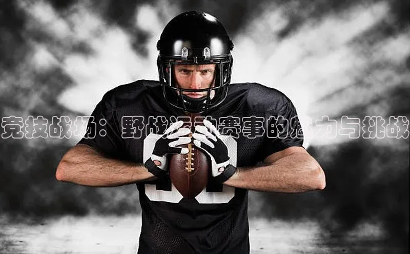 竞技战场：野战运动赛事的魅力与挑战