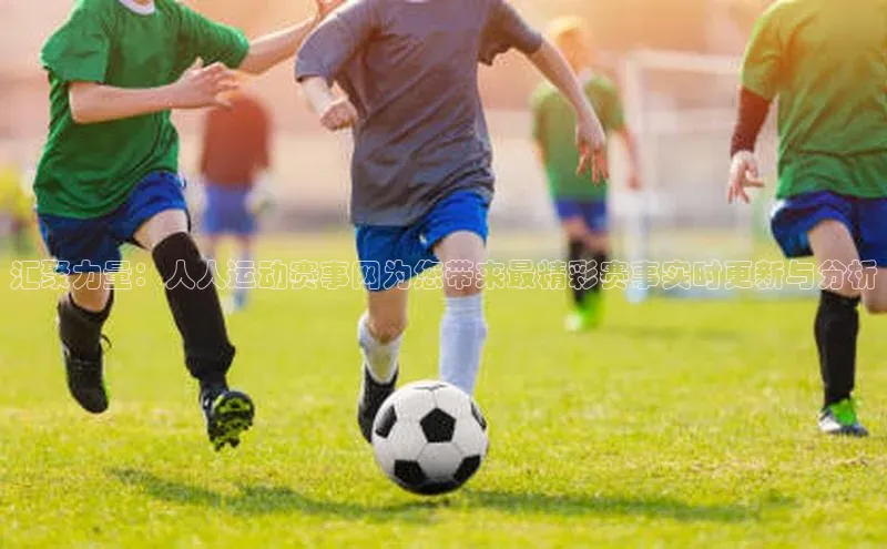 汇聚力量：人人运动赛事网为您带来最精彩赛事实时更新与分析
