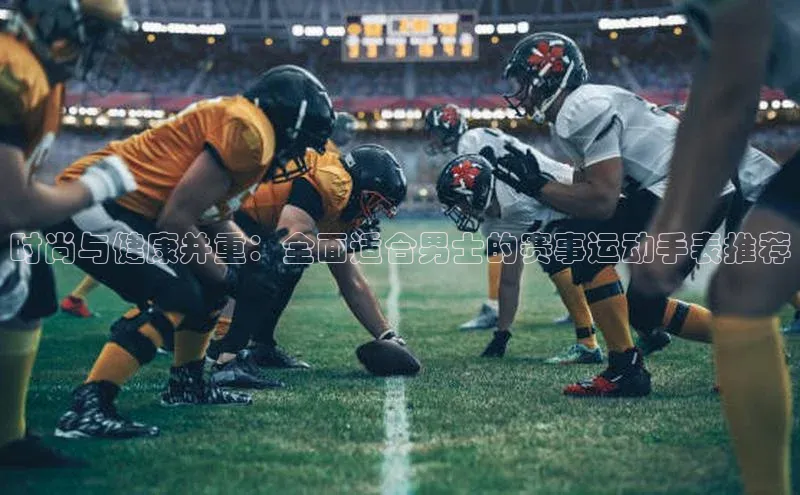 时尚与健康并重：全面适合男士的赛事运动手表推荐