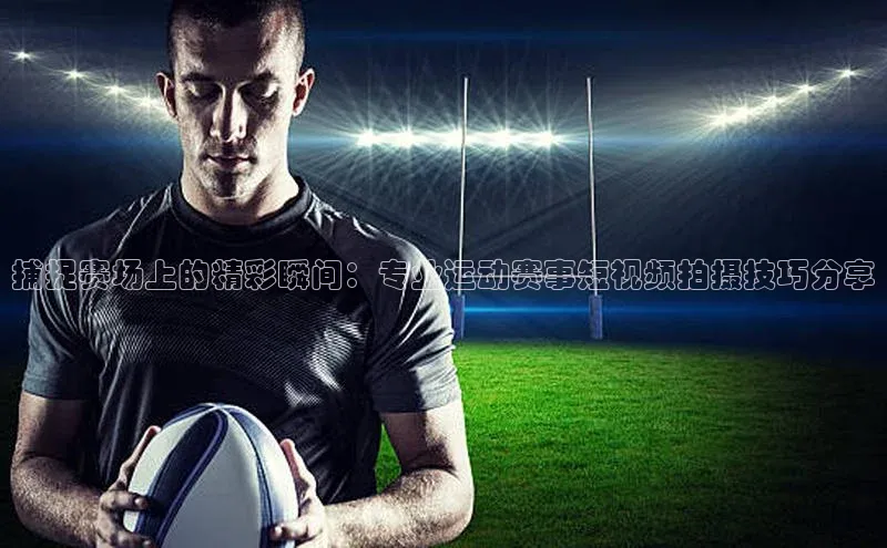 捕捉赛场上的精彩瞬间：专业运动赛事短视频拍摄技巧分享