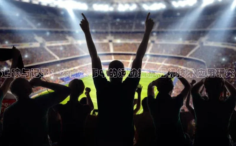 追踪与记录：体育赛事中的运动捕捉相机技术应用研究