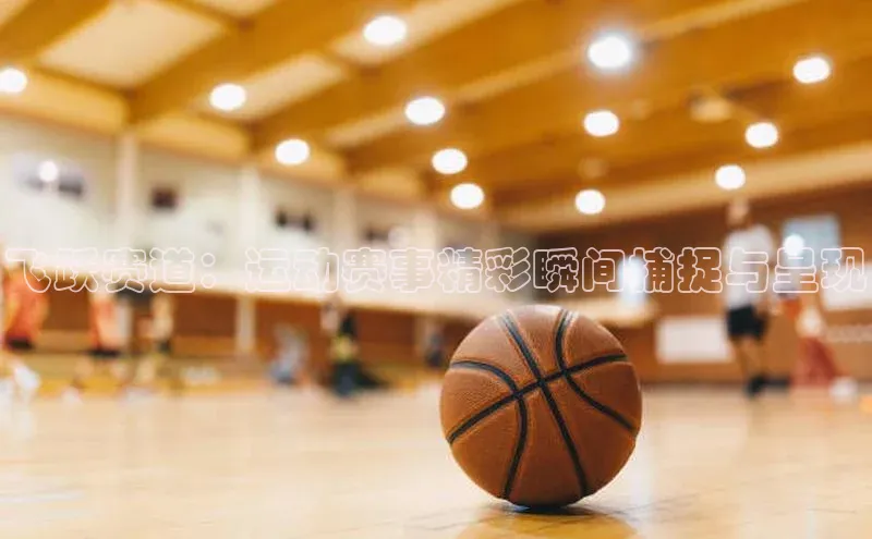 飞跃赛道：运动赛事精彩瞬间捕捉与呈现