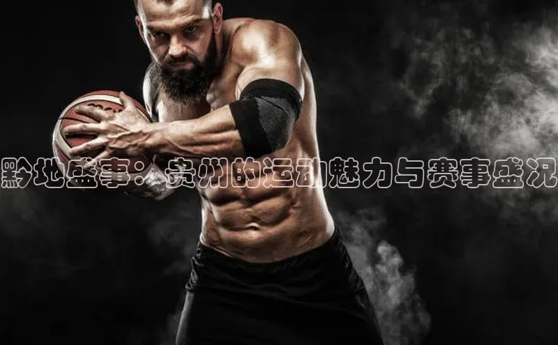 黔地盛事：贵州的运动魅力与赛事盛况