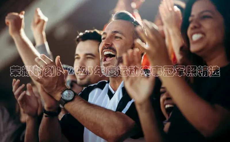 荣耀时刻：2023年度运动赛事冠军照精选