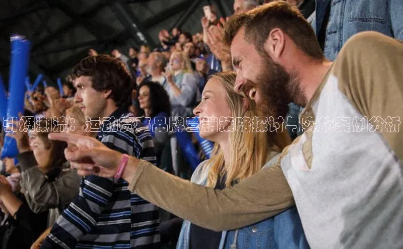 引爆潮流：运动赛事品牌营销策略探讨与实施案例分析