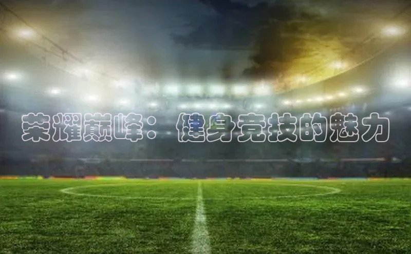 荣耀巅峰：健身竞技的魅力