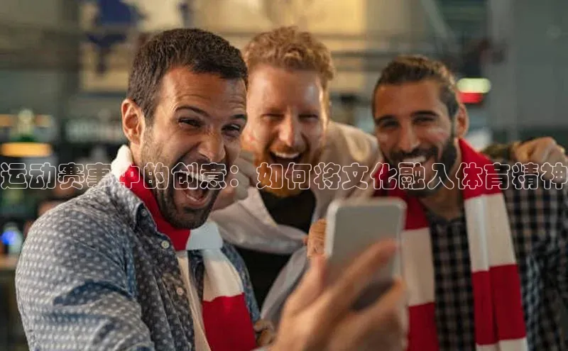 运动赛事中的创意：如何将文化融入体育精神