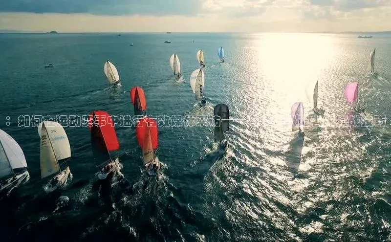 ：如何在运动赛事中进行有效媒体采访——来自顶级记者的实战技巧