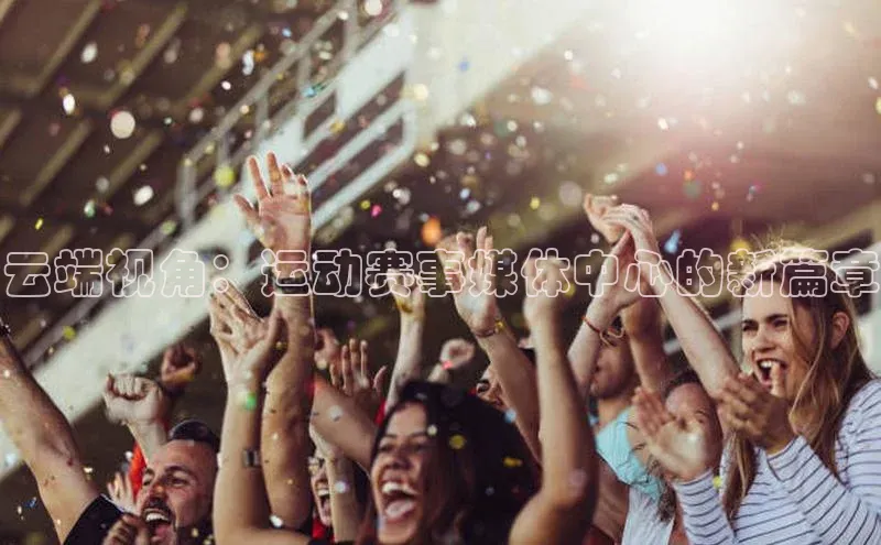 云端视角：运动赛事媒体中心的新篇章