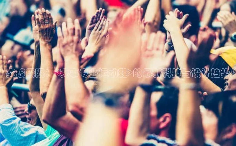 突破极限：<赛事专业运动鞋>的最新科技与设计趋势