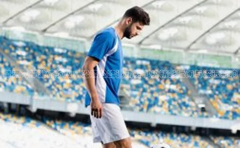 黄河两岸激情绽放：沿黄公路运动赛事的精彩瞬间与深远影响