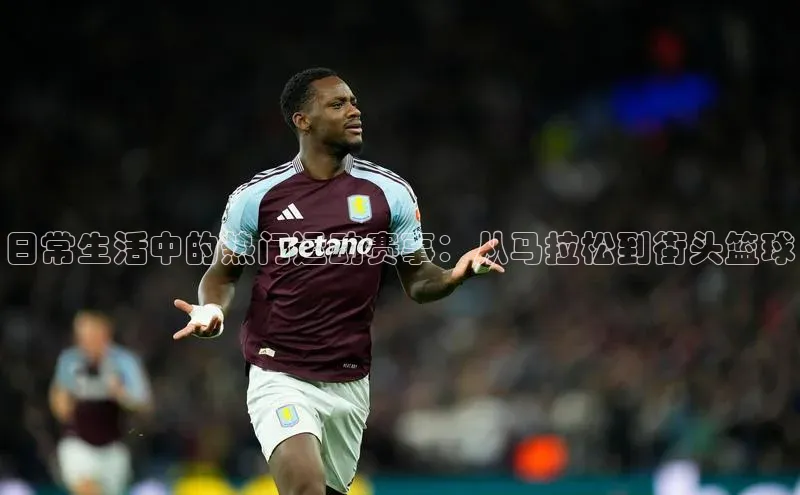 日常生活中的热门运动赛事：从马拉松到街头篮球