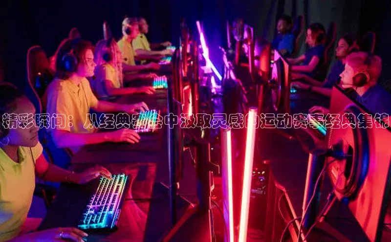 精彩瞬间：从经典赛会中汲取灵感的运动赛事经典集锦