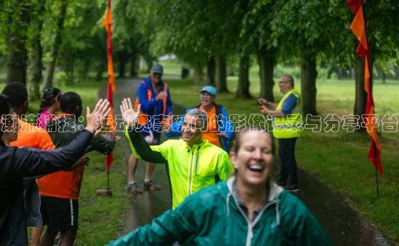 潮流捕捉：运动赛事瞬间的影像记录与分享平台
