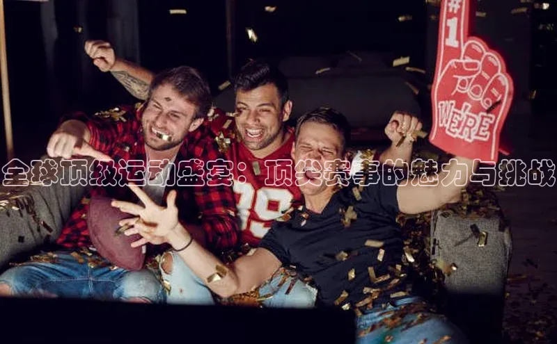 全球顶级运动盛宴：顶尖赛事的魅力与挑战