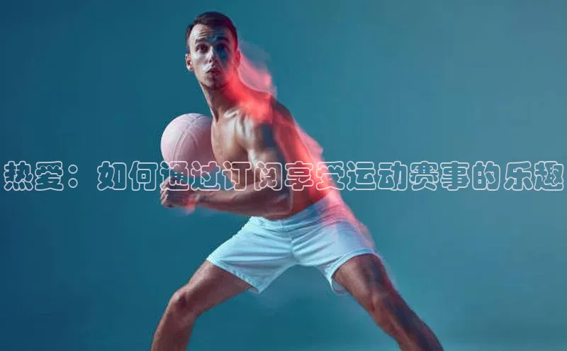 热爱：如何通过订阅享受运动赛事的乐趣