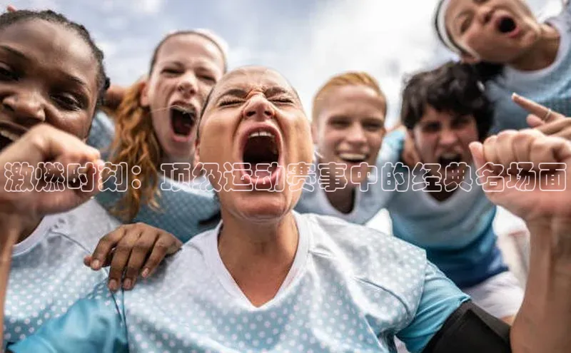 激燃时刻：顶级运动赛事中的经典名场面