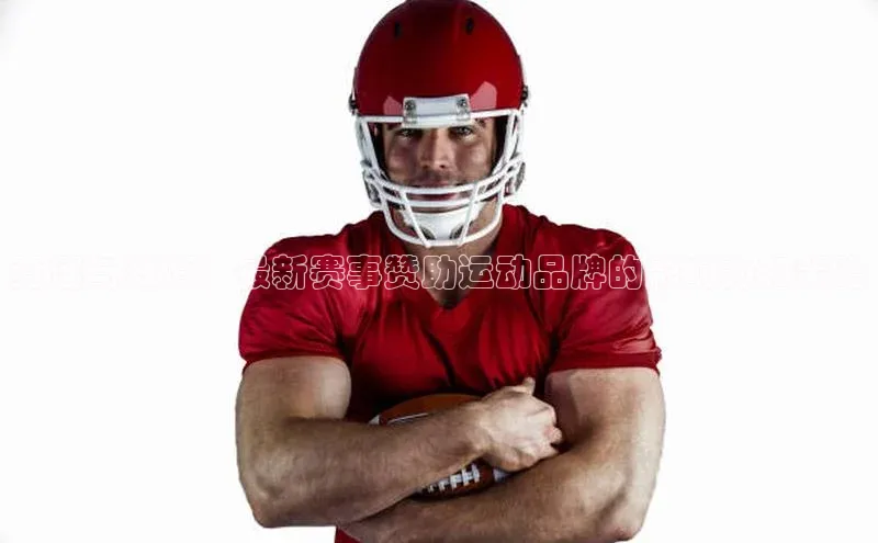 竞速与激情：最新赛事赞助运动品牌的影响力和策略