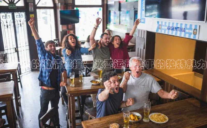 冰与雪的激情碰撞：冰雪运动赛事的独特魅力