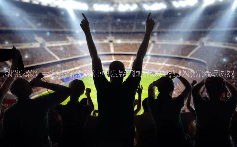 风尚之巅：一位热爱奔跑的中国女子在国际赛场上展现的力量与风采