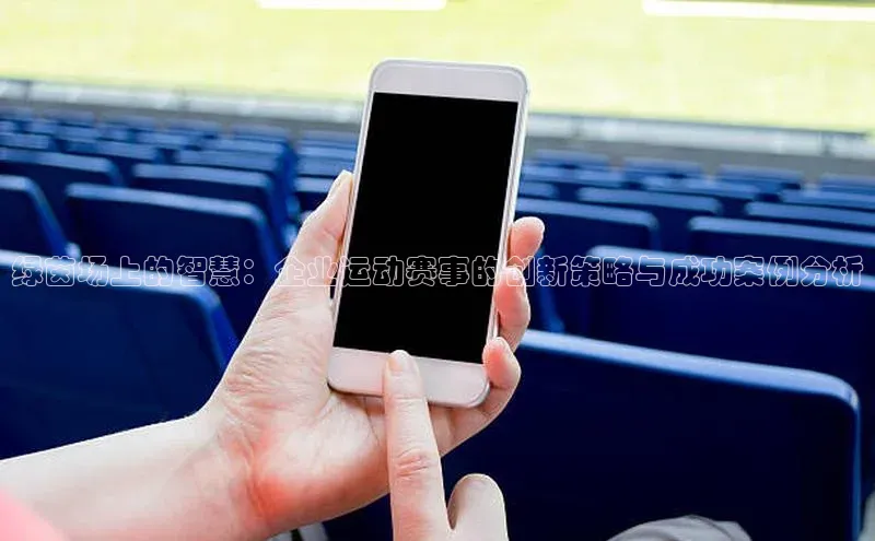 绿茵场上的智慧：企业运动赛事的创新策略与成功案例分析