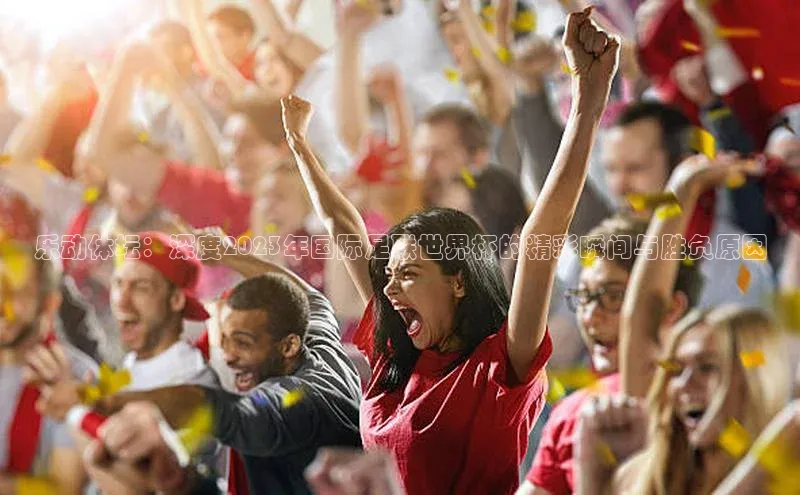 乐动体坛：深度2023年国际足联世界杯的精彩瞬间与胜负原因