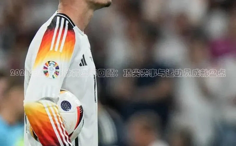 2021年度全球体育盛事回顾：顶尖赛事与运动员成就盘点