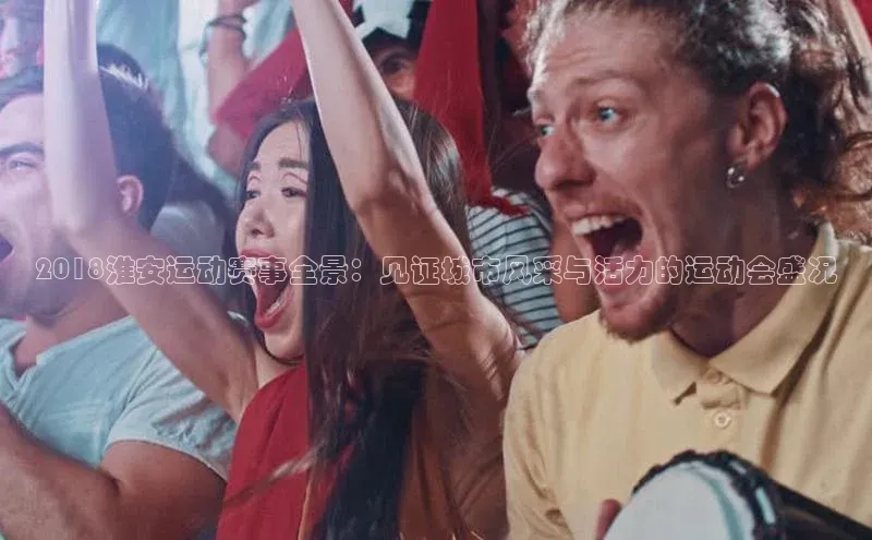 2018淮安运动赛事全景：见证城市风采与活力的运动会盛况